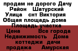 продам не дорого Дачу › Район ­ Шатурский  › Улица ­ снт Виктория › Общая площадь дома ­ 45 › Площадь участка ­ 7 › Цена ­ 500 - Все города Недвижимость » Дома, коттеджи, дачи продажа   . Амурская обл.,Архаринский р-н